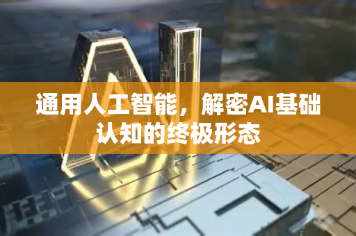 通用人工智能，解密AI基础认知的终极形态