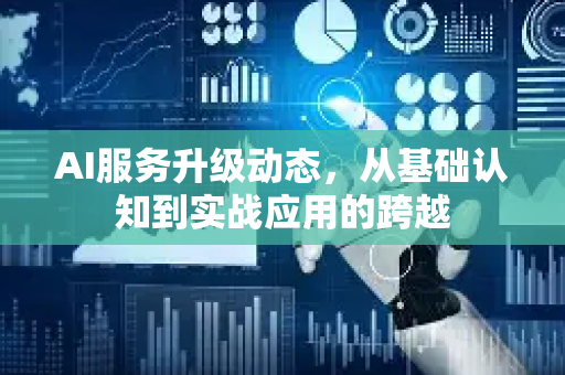 AI服务升级动态，从基础认知到实战应用的跨越-第1张图片-星博讯网络科技知识-SEO优化技巧|AI知识科普|互联网行业干货大全