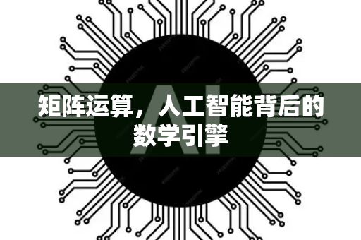 矩阵运算，人工智能背后的数学引擎