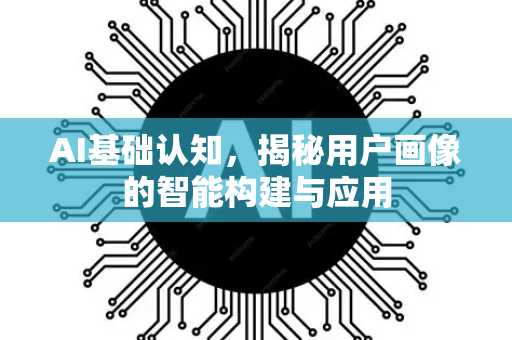 AI基础认知，揭秘用户画像的智能构建与应用