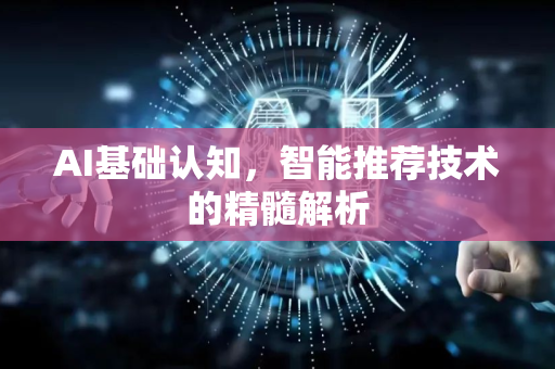 AI基础认知，智能推荐技术的精髓解析