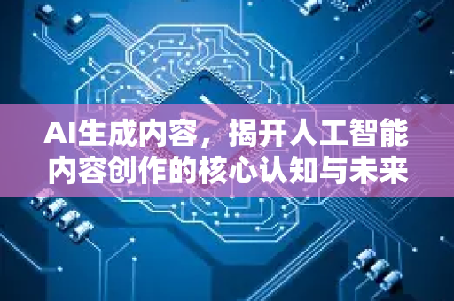 AI生成内容，揭开人工智能内容创作的核心认知与未来