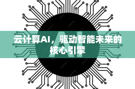 云计算AI，驱动智能未来的核心引擎