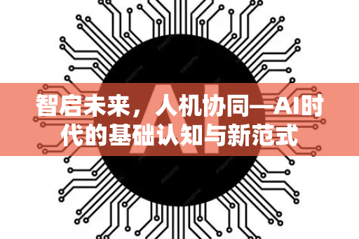 智启未来，人机协同—AI时代的基础认知与新范式