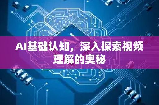 AI基础认知，深入探索视频理解的奥秘