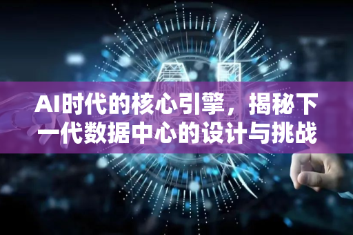 AI时代的核心引擎，揭秘下一代数据中心的设计与挑战-第1张图片-星博讯网络科技知识-SEO优化技巧|AI知识科普|互联网行业干货大全