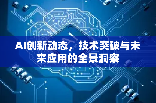 AI创新动态，技术突破与未来应用的全景洞察-第1张图片-星博讯网络科技知识-SEO优化技巧|AI知识科普|互联网行业干货大全