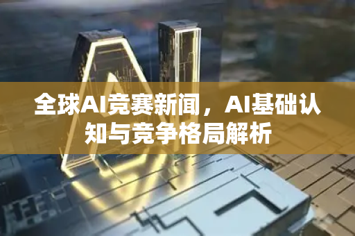 全球AI竞赛新闻，AI基础认知与竞争格局解析-第1张图片-星博讯网络科技知识-SEO优化技巧|AI知识科普|互联网行业干货大全