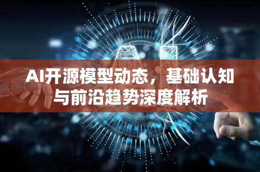 AI开源模型动态，基础认知与前沿趋势深度解析-第1张图片-星博讯网络科技知识-SEO优化技巧|AI知识科普|互联网行业干货大全