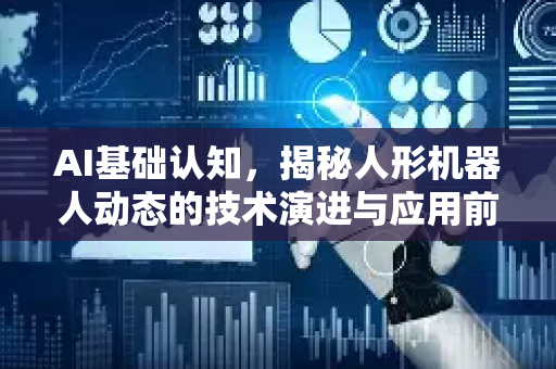 AI基础认知，揭秘人形机器人动态的技术演进与应用前景-第1张图片-星博讯网络科技知识-SEO优化技巧|AI知识科普|互联网行业干货大全