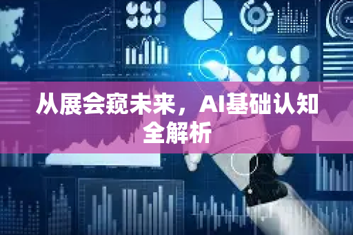 从展会窥未来，AI基础认知全解析-第1张图片-星博讯网络科技知识-SEO优化技巧|AI知识科普|互联网行业干货大全