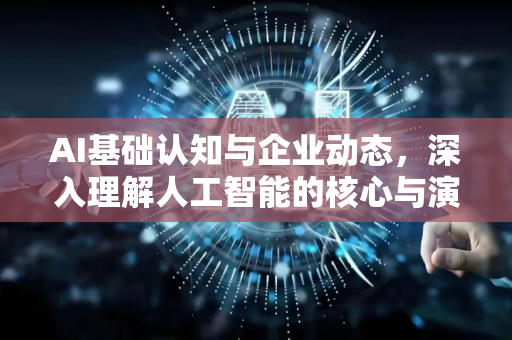 AI基础认知与企业动态，深入理解人工智能的核心与演进