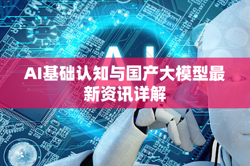 AI基础认知与国产大模型最新资讯详解