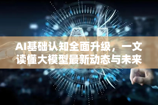 AI基础认知全面升级，一文读懂大模型最新动态与未来风向