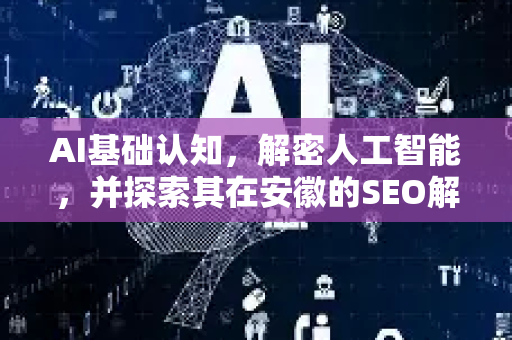 AI基础认知，解密人工智能，并探索其在安徽的SEO解决方案应用