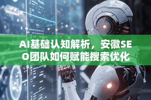 AI基础认知解析，安徽SEO团队如何赋能搜索优化