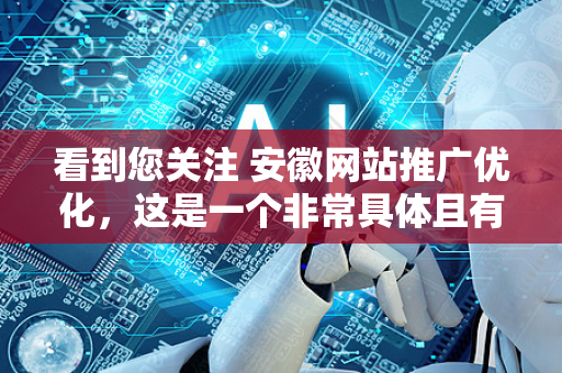 看到您关注 安徽网站推广优化,这是一个非常具体且有地域针对性的需求。在安徽市场做好网站推广,需要结合本地特点和网络营销的通用法则-第1张图片-星博讯网络科技知识-SEO优化技巧|AI知识科普|互联网行业干货大全 看到您关注 安徽网站推广优化,这是一个非常具体且有地域针对性的需求。在安徽市场做好网站推广,需要结合本地特点和网络营销的通用法则-第1张图片-星博讯网络科技知识-SEO优化技巧|AI知识科普|互联网行业干货大全
