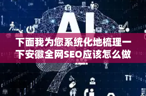 下面我为您系统化地梳理一下安徽全网SEO应该怎么做，涵盖策略、核心平台和执行要点-第1张图片-星博讯网络科技知识-SEO优化技巧|AI知识科普|互联网行业干货大全