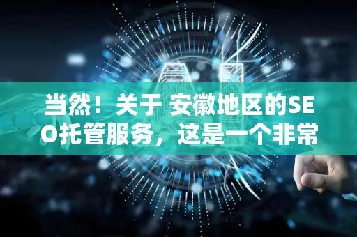 当然!关于 安徽地区的SEO托管服务,这是一个非常具体和实用的需求。下面我将为您详细解析什么是SEO托管、在安徽选择服务时需要注意什么,以及如何找到可靠的服务商-第1张图片-星博讯网络科技知识-SEO优化技巧|AI知识科普|互联网行业干货大全 当然!关于 安徽地区的SEO托管服务,这是一个非常具体和实用的需求。下面我将为您详细解析什么是SEO托管、在安徽选择服务时需要注意什么,以及如何找到可靠的服务商-第1张图片-星博讯网络科技知识-SEO优化技巧|AI知识科普|互联网行业干货大全