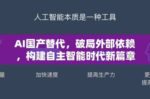 AI国产替代，破局外部依赖，构建自主智能时代新篇章-第1张图片-星博讯网络科技知识-SEO优化技巧|AI知识科普|互联网行业干货大全