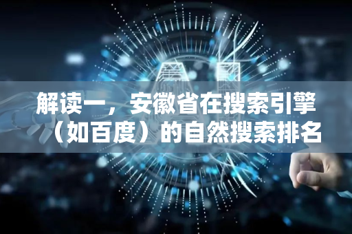 解读一，安徽省在搜索引擎（如百度）的自然搜索排名-第1张图片-星博讯网络科技知识-SEO优化技巧|AI知识科普|互联网行业干货大全