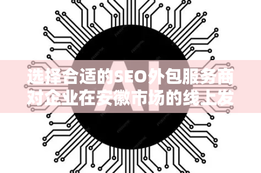 选择合适的SEO外包服务商对企业在安徽市场的线上发展至关重要。以下为您提供一份详细的分析、选择建议和注意事项,希望能帮助您做出明智的决策-第1张图片-星博讯网络科技知识-SEO优化技巧|AI知识科普|互联网行业干货大全 选择合适的SEO外包服务商对企业在安徽市场的线上发展至关重要。以下为您提供一份详细的分析、选择建议和注意事项,希望能帮助您做出明智的决策-第1张图片-星博讯网络科技知识-SEO优化技巧|AI知识科普|互联网行业干货大全