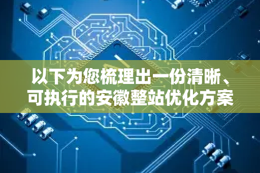 以下为您梳理出一份清晰、可执行的安徽整站优化方案框架，涵盖从策略到执行的各个环节-第1张图片-星博讯网络科技知识-SEO优化技巧|AI知识科普|互联网行业干货大全