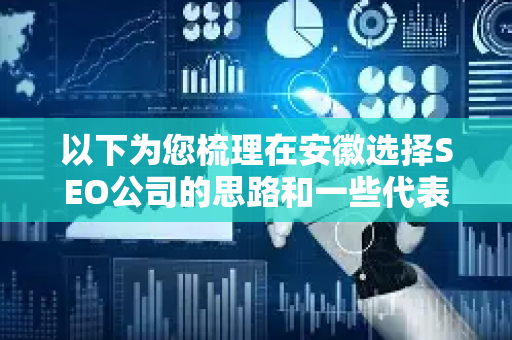 以下为您梳理在安徽选择SEO公司的思路和一些代表公司参考
