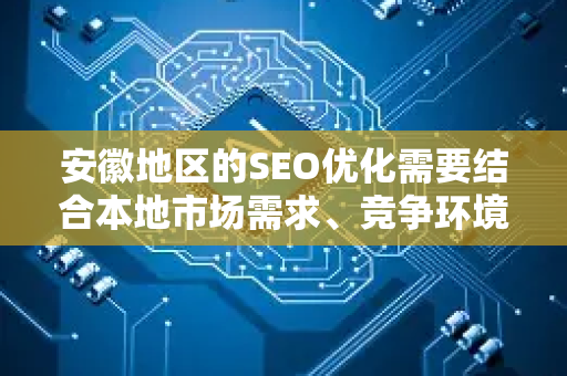 安徽地区的SEO优化需要结合本地市场需求、竞争环境及用户习惯来制定策略。以下是针对安徽市场的SEO优化建议，涵盖关键步骤和注意事项