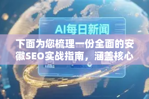 下面为您梳理一份全面的安徽SEO实战指南，涵盖核心策略、平台选择和具体操作步骤