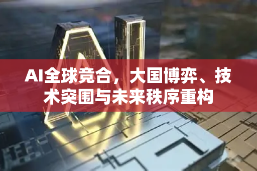 AI全球竞合，大国博弈、技术突围与未来秩序重构-第1张图片-星博讯网络科技知识-SEO优化技巧|AI知识科普|互联网行业干货大全