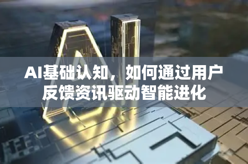 AI基础认知，如何通过用户反馈资讯驱动智能进化