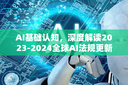 AI基础认知,深度解读2023-2024全球AI法规更新与合规指南-第1张图片-星博讯网络科技知识-SEO优化技巧|AI知识科普|互联网行业干货大全 AI基础认知,深度解读2023-2024全球AI法规更新与合规指南-第1张图片-星博讯网络科技知识-SEO优化技巧|AI知识科普|互联网行业干货大全