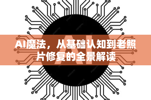 AI魔法，从基础认知到老照片修复的全景解读-第1张图片-星博讯网络科技知识-SEO优化技巧|AI知识科普|互联网行业干货大全