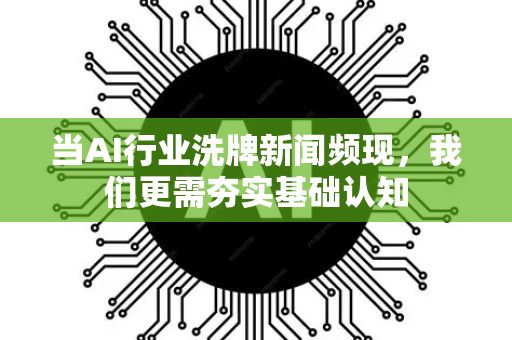 当AI行业洗牌新闻频现，我们更需夯实基础认知