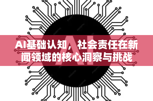 AI基础认知，社会责任在新闻领域的核心洞察与挑战