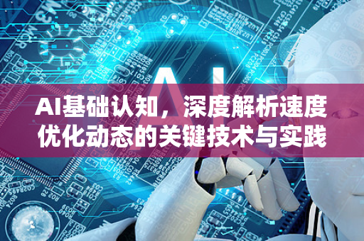 AI基础认知，深度解析速度优化动态的关键技术与实践