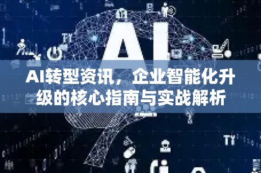AI转型资讯，企业智能化升级的核心指南与实战解析-第1张图片-星博讯网络科技知识-SEO优化技巧|AI知识科普|互联网行业干货大全
