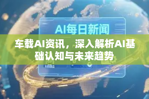 车载AI资讯，深入解析AI基础认知与未来趋势