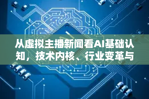 从虚拟主播新闻看AI基础认知，技术内核、行业变革与未来挑战