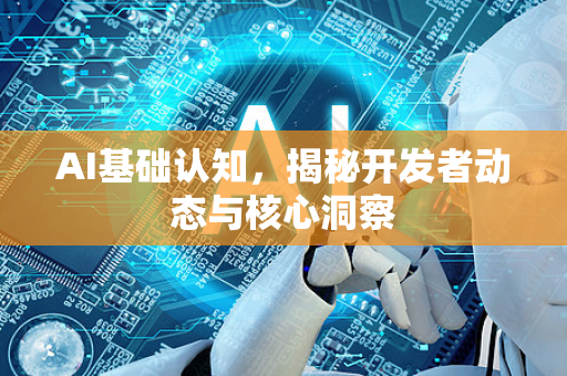 AI基础认知,揭秘开发者动态与核心洞察-第1张图片-星博讯网络科技知识-SEO优化技巧|AI知识科普|互联网行业干货大全 AI基础认知,揭秘开发者动态与核心洞察-第1张图片-星博讯网络科技知识-SEO优化技巧|AI知识科普|互联网行业干货大全