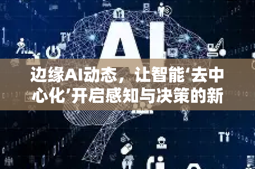 边缘AI动态，让智能‘去中心化’开启感知与决策的新纪元-第1张图片-星博讯网络科技知识-SEO优化技巧|AI知识科普|互联网行业干货大全