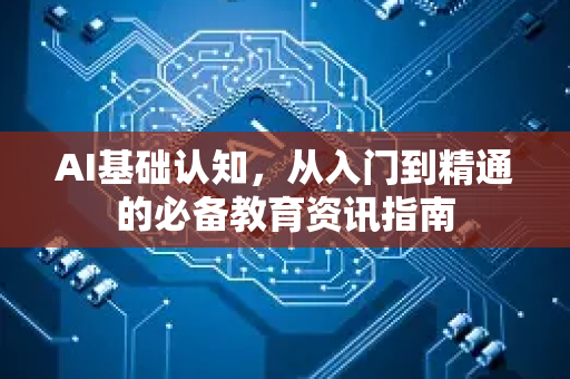 AI基础认知，从入门到精通的必备教育资讯指南-第1张图片-星博讯网络科技知识-SEO优化技巧|AI知识科普|互联网行业干货大全