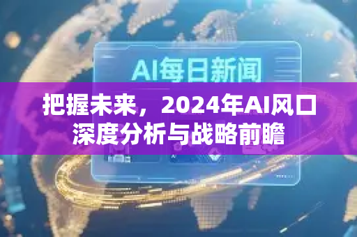 把握未来,2024年AI风口深度分析与战略前瞻-第1张图片-星博讯网络科技知识-SEO优化技巧|AI知识科普|互联网行业干货大全 把握未来,2024年AI风口深度分析与战略前瞻-第1张图片-星博讯网络科技知识-SEO优化技巧|AI知识科普|互联网行业干货大全