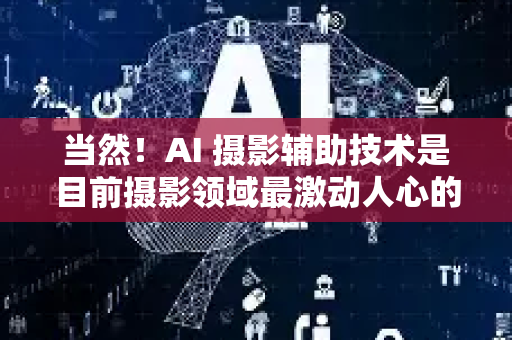 当然!AI 摄影辅助技术是目前摄影领域最激动人心的变革之一,它正在从前期拍摄到后期处理的整个流程中,深刻改变着摄影师的工作方式和创意表达-第1张图片-星博讯网络科技知识-SEO优化技巧|AI知识科普|互联网行业干货大全 当然!AI 摄影辅助技术是目前摄影领域最激动人心的变革之一,它正在从前期拍摄到后期处理的整个流程中,深刻改变着摄影师的工作方式和创意表达-第1张图片-星博讯网络科技知识-SEO优化技巧|AI知识科普|互联网行业干货大全