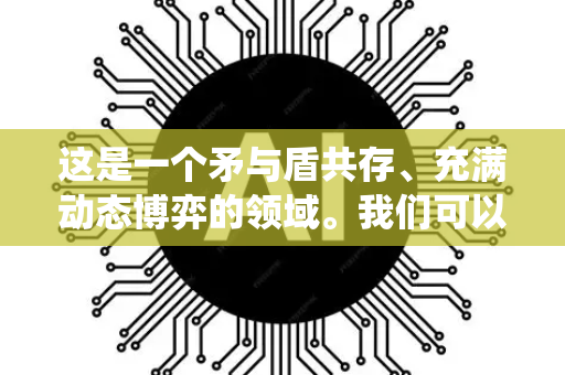 这是一个矛与盾共存、充满动态博弈的领域。我们可以从以下几个层面来系统理解-第1张图片-星博讯网络科技知识-SEO优化技巧|AI知识科普|互联网行业干货大全 这是一个矛与盾共存、充满动态博弈的领域。我们可以从以下几个层面来系统理解-第1张图片-星博讯网络科技知识-SEO优化技巧|AI知识科普|互联网行业干货大全