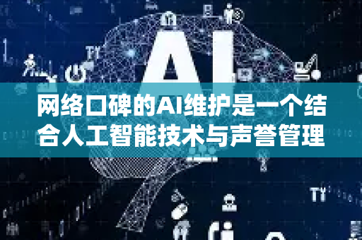 网络口碑的AI维护是一个结合人工智能技术与声誉管理策略的系统性工程，旨在通过自动化、智能化的方式监测、分析、优化品牌或产品在互联网上的舆论生态。以下是关键步骤、工具及策略的详细解析-第1张图片-星博讯网络科技知识-SEO优化技巧|AI知识科普|互联网行业干货大全