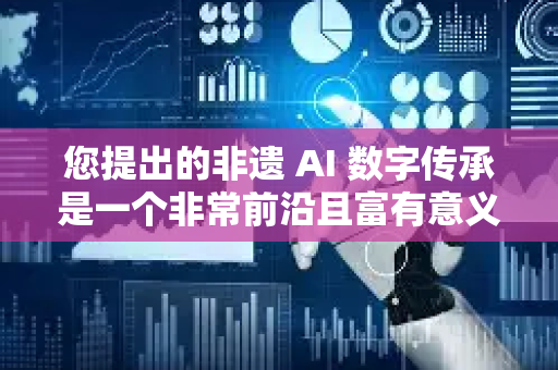 您提出的非遗 AI 数字传承是一个非常前沿且富有意义的方向，它代表了利用现代科技保护与活化非物质文化遗产的融合趋势-第1张图片-星博讯网络科技知识-SEO优化技巧|AI知识科普|互联网行业干货大全