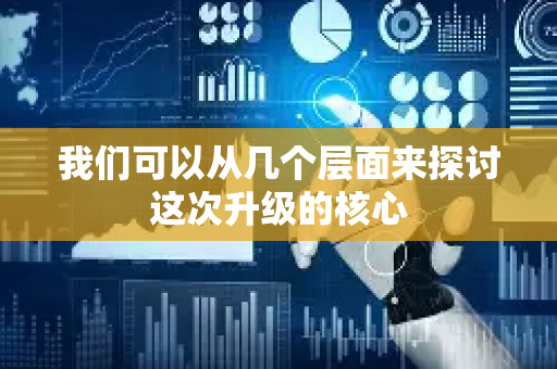 我们可以从几个层面来探讨这次升级的核心-第1张图片-星博讯网络科技知识-SEO优化技巧|AI知识科普|互联网行业干货大全 我们可以从几个层面来探讨这次升级的核心-第1张图片-星博讯网络科技知识-SEO优化技巧|AI知识科普|互联网行业干货大全