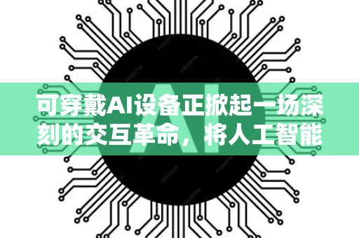 可穿戴AI设备正掀起一场深刻的交互革命,将人工智能从口袋里的屏幕穿在身上,实现更无缝、更情景化、更人性化的智能体验。这不仅是硬件的进化,更是人机关系的重塑-第1张图片-星博讯网络科技知识-SEO优化技巧|AI知识科普|互联网行业干货大全 可穿戴AI设备正掀起一场深刻的交互革命,将人工智能从口袋里的屏幕穿在身上,实现更无缝、更情景化、更人性化的智能体验。这不仅是硬件的进化,更是人机关系的重塑-第1张图片-星博讯网络科技知识-SEO优化技巧|AI知识科普|互联网行业干货大全